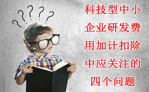 科技型中小企業(yè)研發(fā)費(fèi)用加計扣除中應(yīng)關(guān)注的四個問題，蘇州研發(fā)費(fèi)用加計扣除備案代理機(jī)構(gòu)