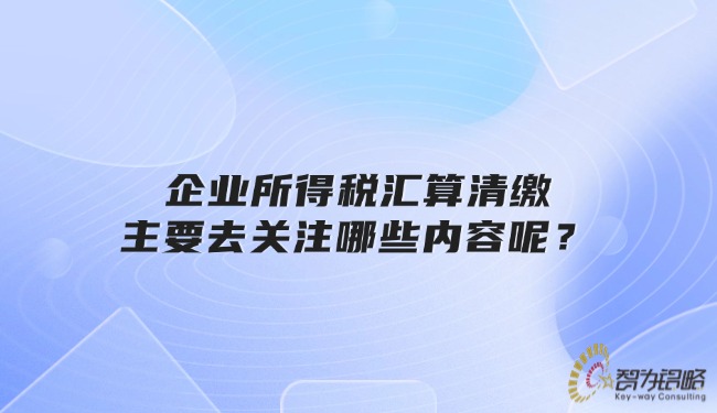 企業(yè)所得稅匯算清繳主要去關注哪些內(nèi)容呢？