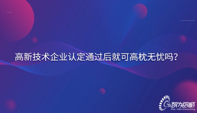 高新技術(shù)企業(yè)認(rèn)定通過后就可高枕無憂嗎？.jpg